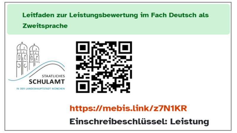 Das Bild zeigt eine Informationskarte des Staatlichen Schulamts in der Landeshauptstadt München. Oben steht der Titel "Leitfaden zur Leistungsbewertung im Fach Deutsch als Zweitsprache" auf einem grünen Hintergrund. Auf der linken Seite befindet sich das Logo des Staatlichen Schulamts München, das die beiden Türme der Frauenkirche und den Schriftzug "Staatliches Schulamt in der Landeshauptstadt München" zeigt. In der Mitte des Bildes ist ein QR-Code abgebildet, der zu einer URL führt. Unter dem QR-Code steht die URL "https://mebis.link/z7N1KR" in roter Schrift. Darunter steht der Einschreibeschlüssel "Leistung" in schwarzer Schrift. Am unteren Rand des Bildes sind das Copyright-Symbol und die Webseite "lernplattform.mebis.bycs.de" angegeben.